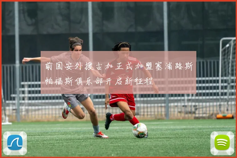 前国安外援古加正式加盟塞浦路斯帕福斯俱乐部开启新征程