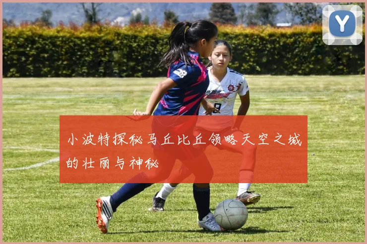 小波特探秘马丘比丘领略天空之城的壮丽与神秘