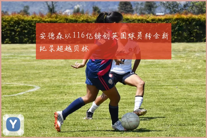 安德森以116亿镑创英国球员转会新纪录超越贝林