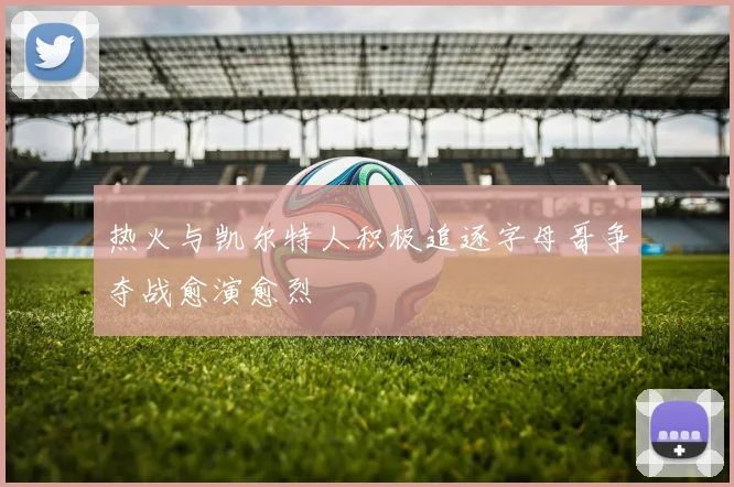 热火与凯尔特人积极追逐字母哥争夺战愈演愈烈