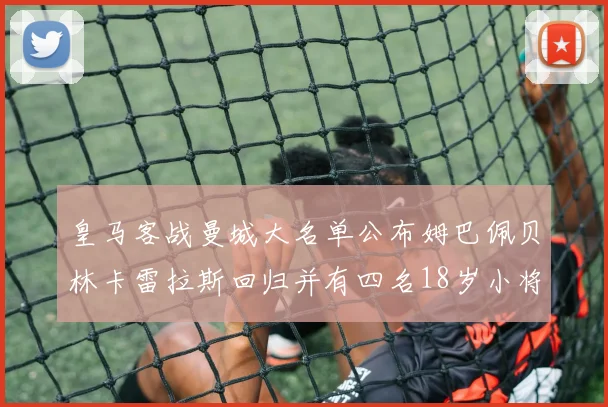 皇马客战曼城大名单公布姆巴佩贝林卡雷拉斯回归并有四名18岁小将入选