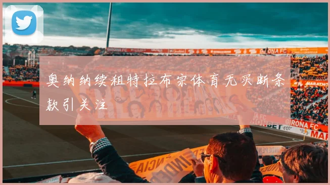 奥纳纳续租特拉布宗体育无买断条款引关注