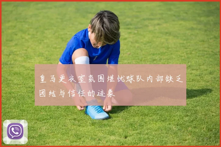 皇马更衣室氛围堪忧球队内部缺乏团结与信任的迹象