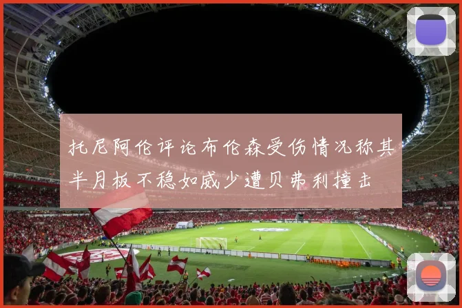 托尼阿伦评论布伦森受伤情况称其半月板不稳如威少遭贝弗利撞击