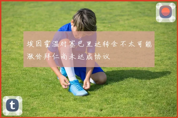 埃因霍温对塞巴里达转会不太可能涨价拜仁尚未达成协议