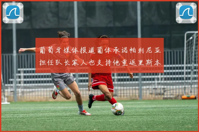 葡萄牙媒体报道葡体承诺帕利尼亚担任队长家人也支持他重返里斯本