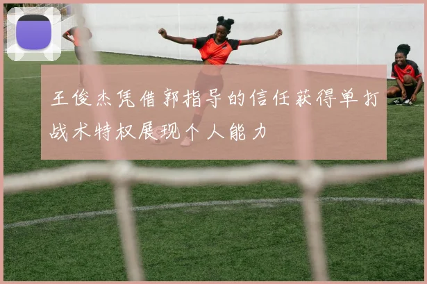 王俊杰凭借郭指导的信任获得单打战术特权展现个人能力