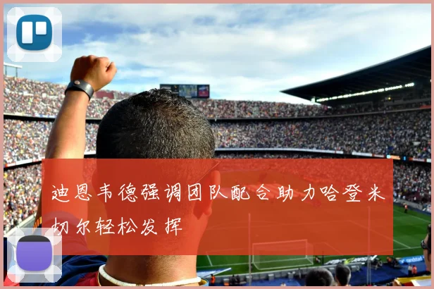 迪恩韦德强调团队配合助力哈登米切尔轻松发挥