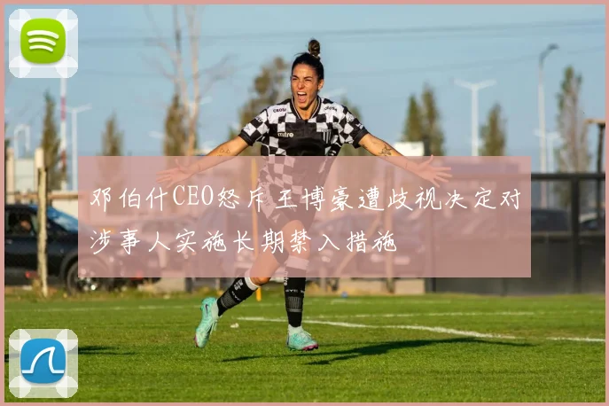 邓伯什CEO怒斥王博豪遭歧视决定对涉事人实施长期禁入措施