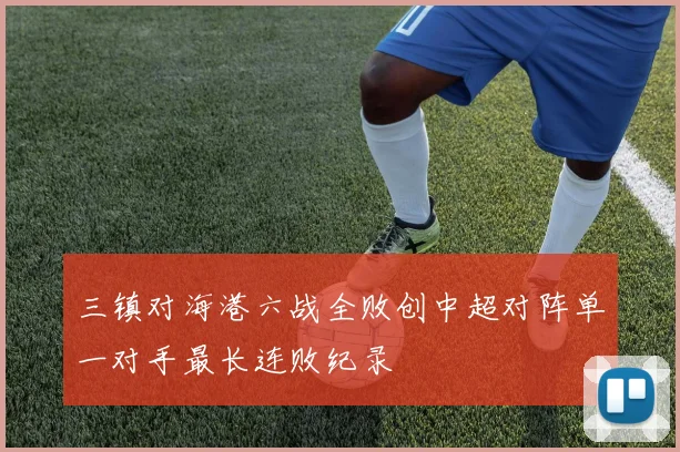 三镇对海港六战全败创中超对阵单一对手最长连败纪录