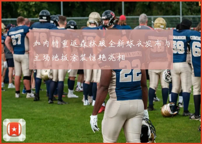 加内特重返森林狼全新球衣发布与主场地板涂装惊艳亮相