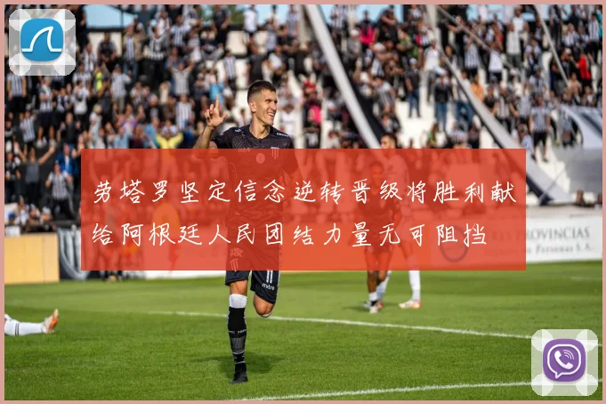 劳塔罗坚定信念逆转晋级将胜利献给阿根廷人民团结力量无可阻挡