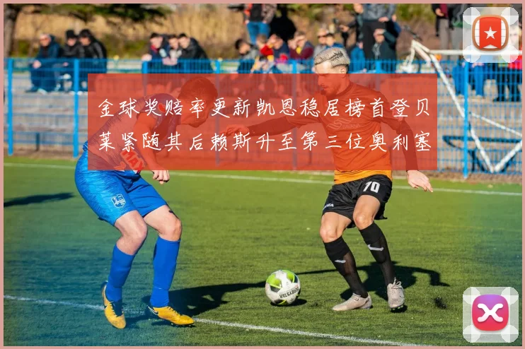 金球奖赔率更新凯恩稳居榜首登贝莱紧随其后赖斯升至第三位奥利塞排名下滑至第四