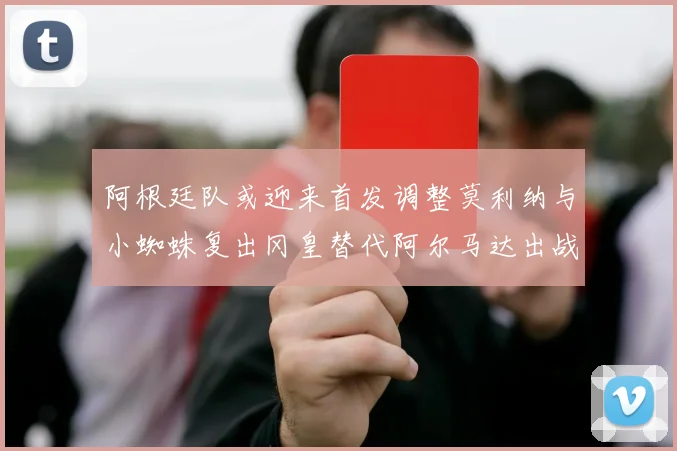 阿根廷队或迎来首发调整莫利纳与小蜘蛛复出冈皇替代阿尔马达出战