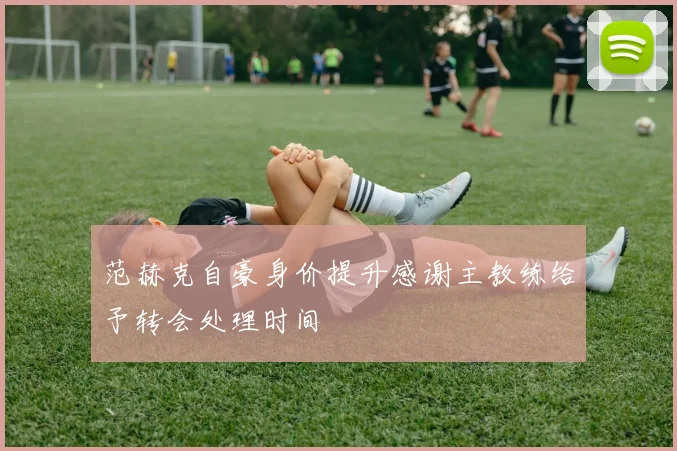 范赫克自豪身价提升感谢主教练给予转会处理时间