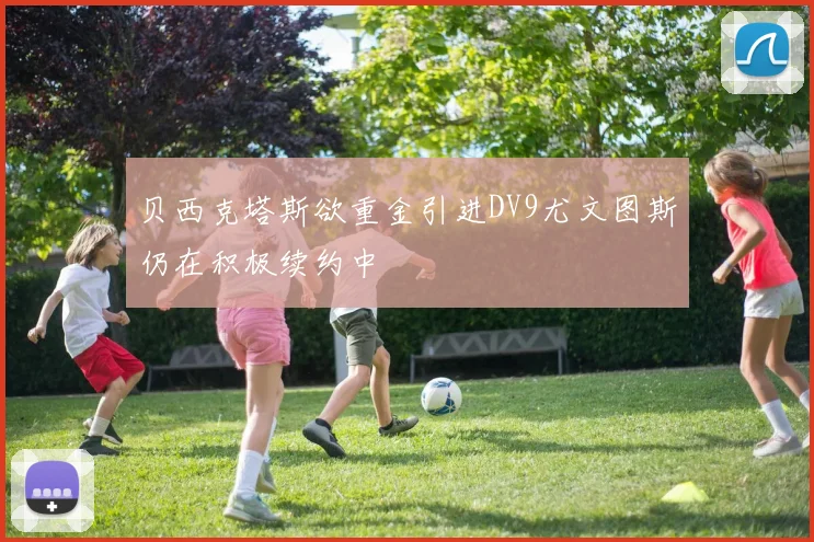 贝西克塔斯欲重金引进DV9尤文图斯仍在积极续约中