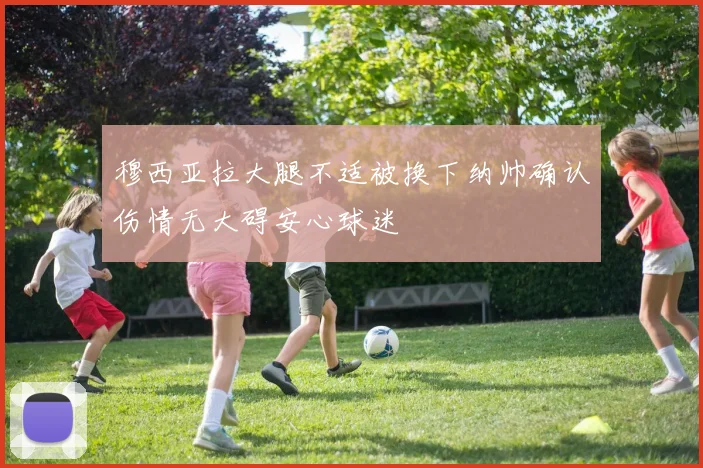 穆西亚拉大腿不适被换下纳帅确认伤情无大碍安心球迷