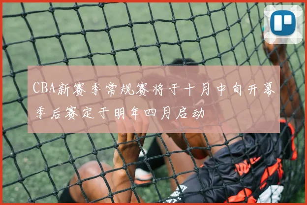 CBA新赛季常规赛将于十月中旬开幕季后赛定于明年四月启动