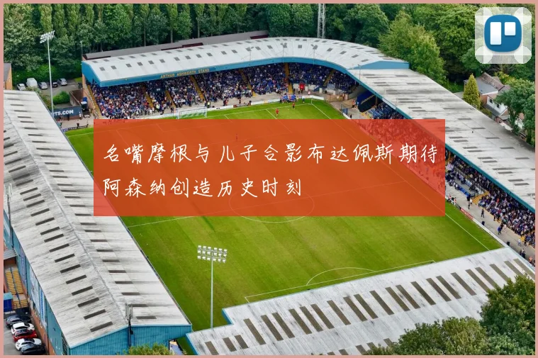 名嘴摩根与儿子合影布达佩斯期待阿森纳创造历史时刻