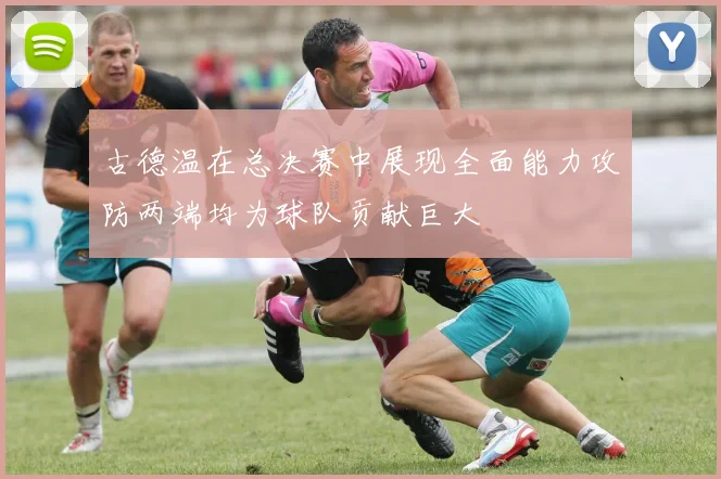 古德温在总决赛中展现全面能力攻防两端均为球队贡献巨大