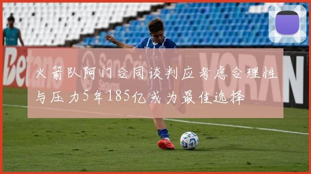 火箭队阿门合同谈判应考虑合理性与压力5年185亿或为最佳选择