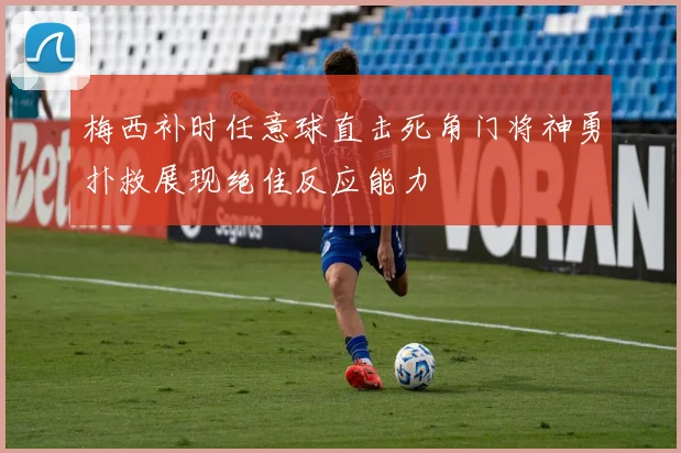 梅西补时任意球直击死角门将神勇扑救展现绝佳反应能力