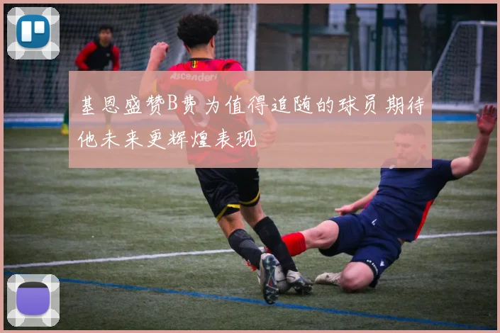 基恩盛赞B费为值得追随的球员期待他未来更辉煌表现