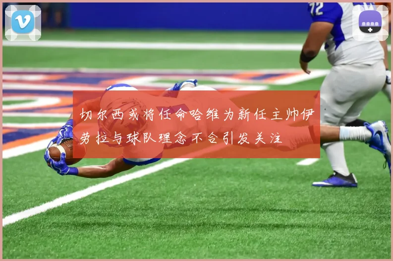 切尔西或将任命哈维为新任主帅伊劳拉与球队理念不合引发关注