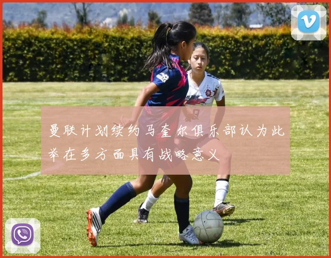 曼联计划续约马奎尔俱乐部认为此举在多方面具有战略意义