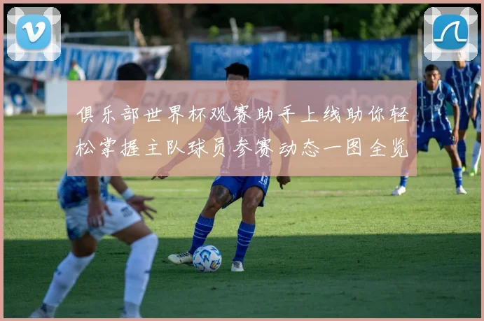 俱乐部世界杯观赛助手上线助你轻松掌握主队球员参赛动态一图全览